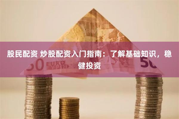 股民配资 炒股配资入门指南：了解基础知识，稳健投资