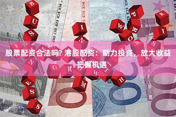 股票配资合法吗? 港股配资：助力投资，放大收益，把握机遇