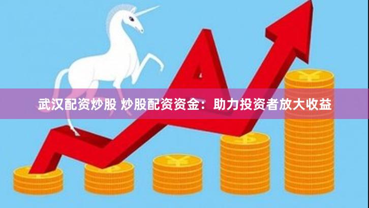 武汉配资炒股 炒股配资资金：助力投资者放大收益