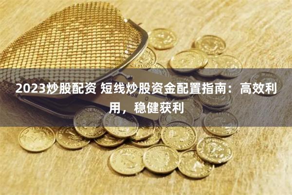 2023炒股配资 短线炒股资金配置指南：高效利用，稳健获利