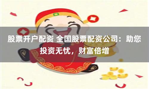 股票开户配资 全国股票配资公司：助您投资无忧，财富倍增