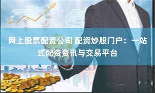 网上股票配资公司 配资炒股门户：一站式配资资讯与交易平台