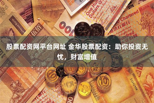 股票配资网平台网址 金华股票配资：助你投资无忧，财富增值