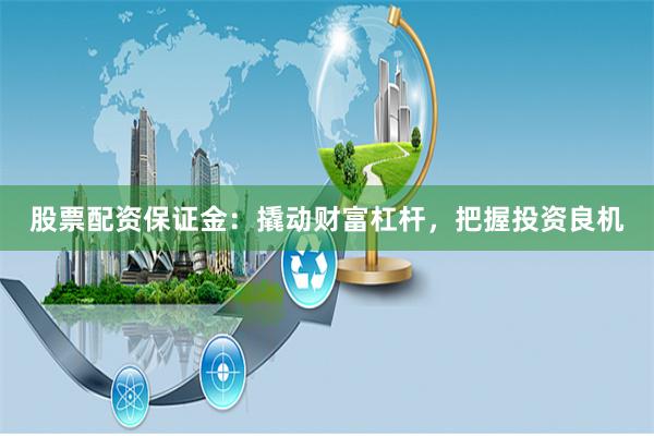 股票配资保证金：撬动财富杠杆，把握投资良机