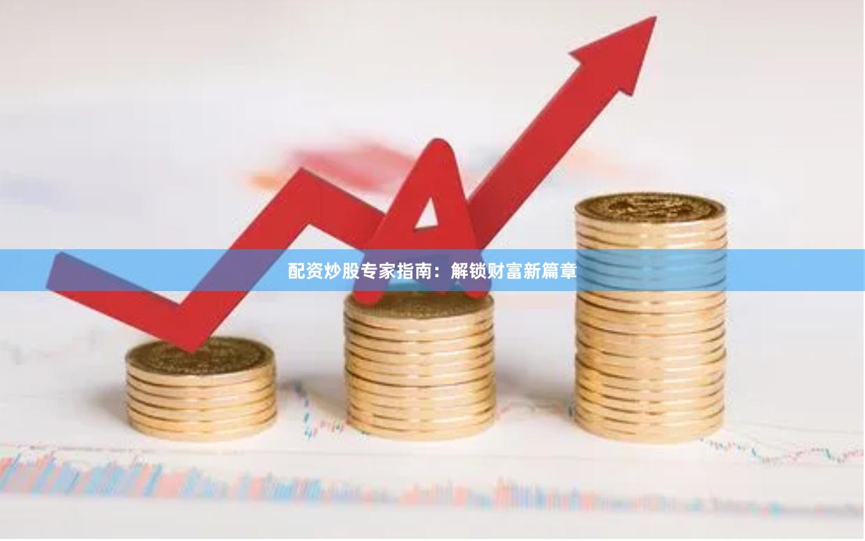 配资炒股专家指南：解锁财富新篇章