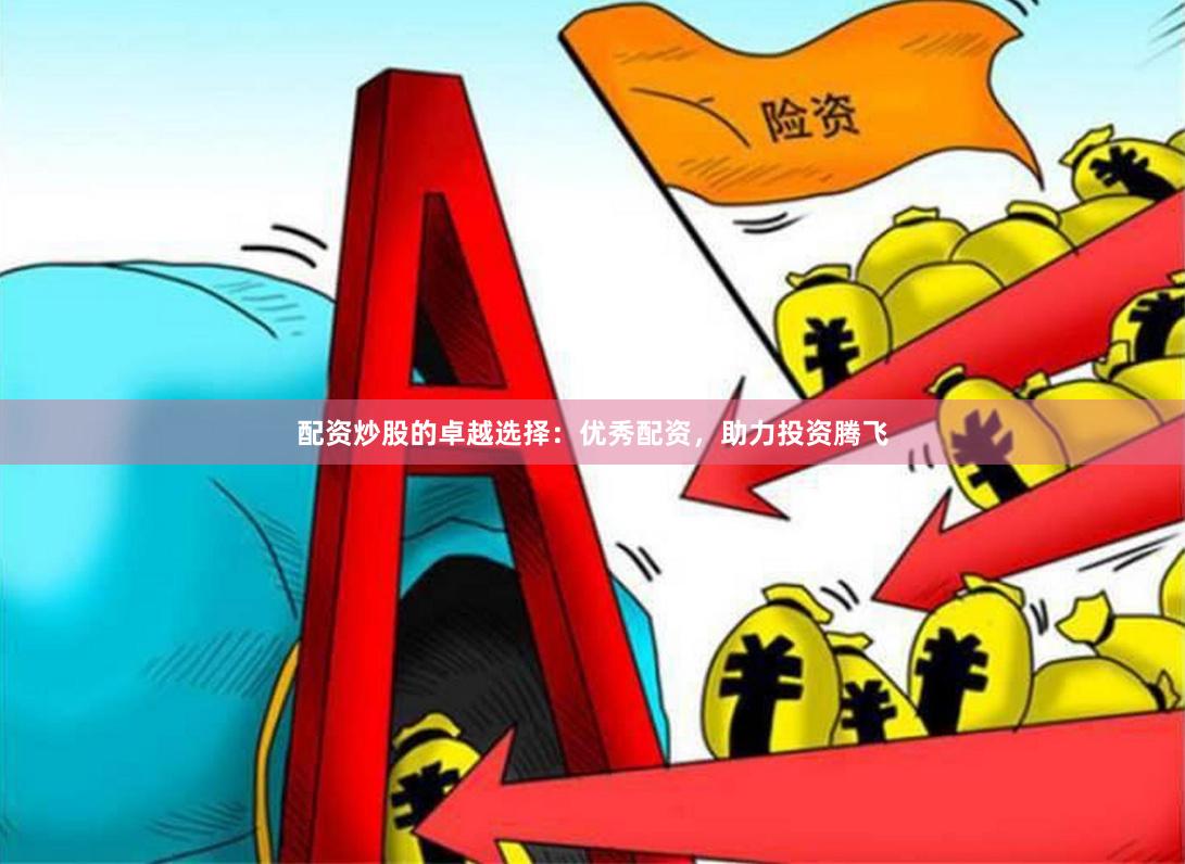 配资炒股的卓越选择：优秀配资，助力投资腾飞