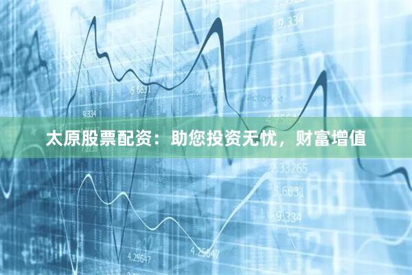 太原股票配资：助您投资无忧，财富增值