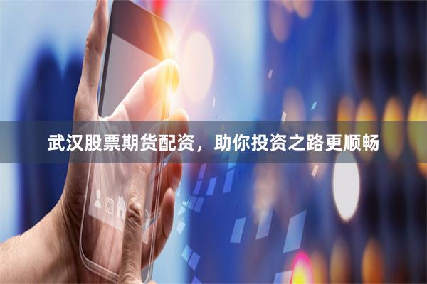 武汉股票期货配资，助你投资之路更顺畅