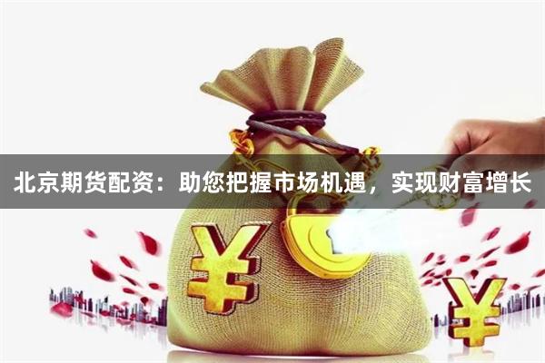 北京期货配资：助您把握市场机遇，实现财富增长