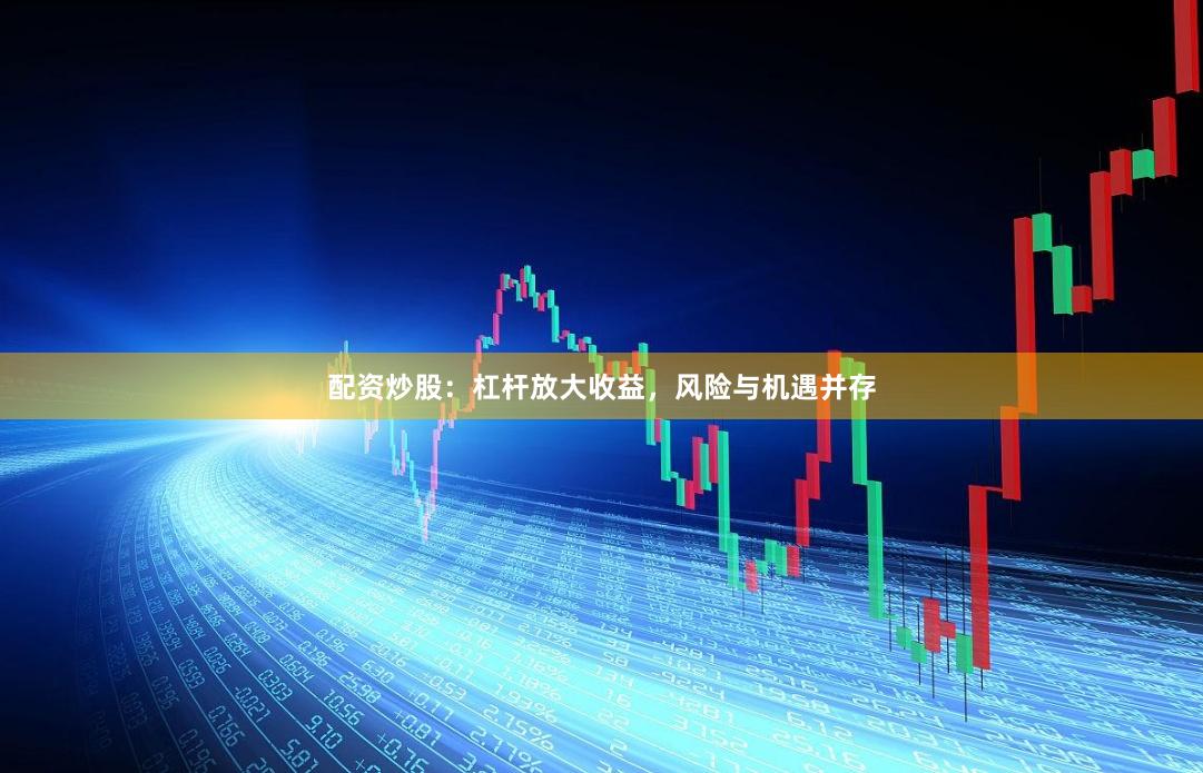 配资炒股：杠杆放大收益，风险与机遇并存