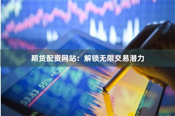 期货配资网站：解锁无限交易潜力