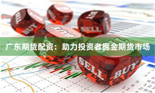 广东期货配资：助力投资者掘金期货市场