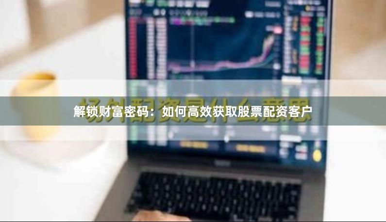 解锁财富密码：如何高效获取股票配资客户