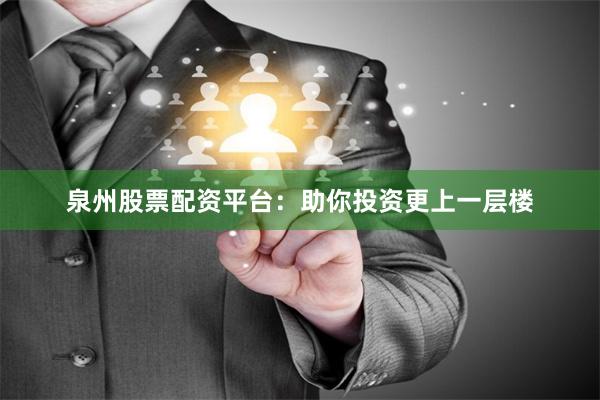 泉州股票配资平台：助你投资更上一层楼