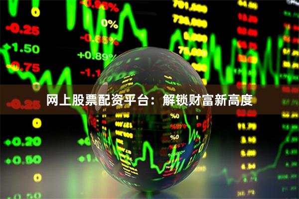 网上股票配资平台：解锁财富新高度