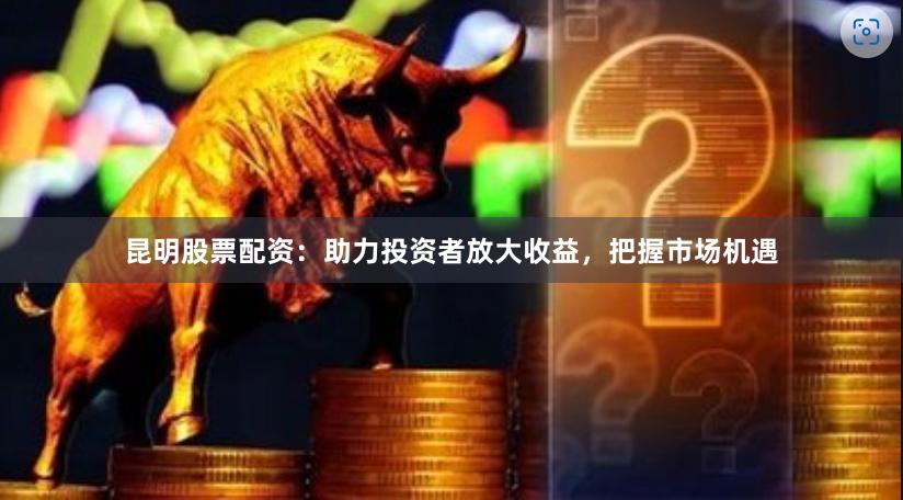 昆明股票配资：助力投资者放大收益，把握市场机遇