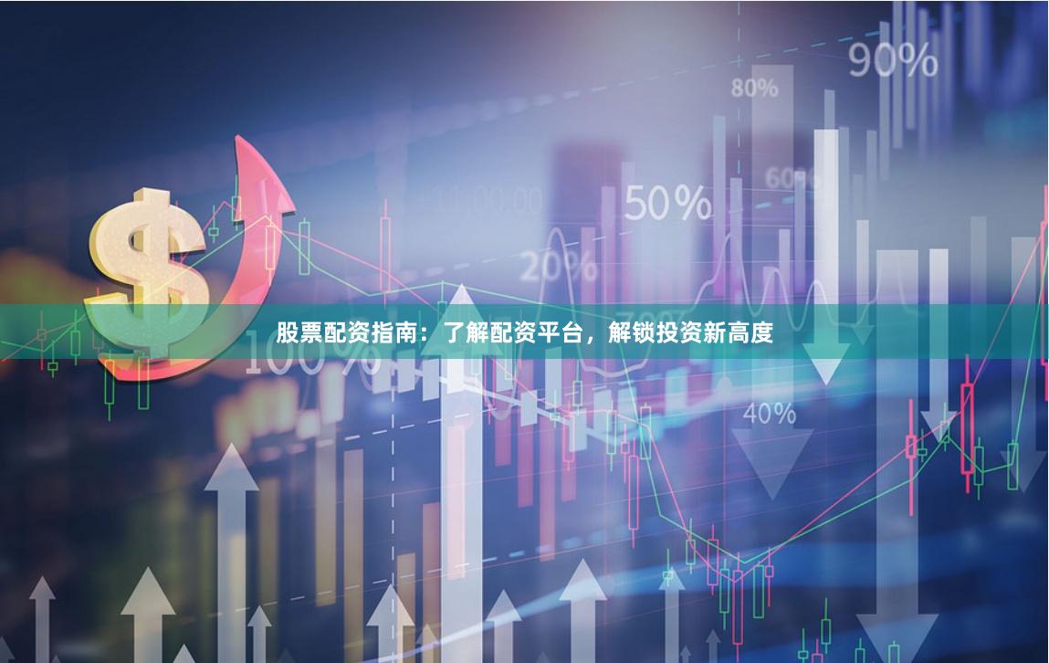 股票配资指南：了解配资平台，解锁投资新高度
