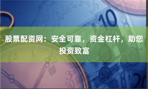 股票配资网：安全可靠，资金杠杆，助您投资致富