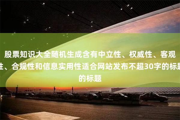 股票知识大全随机生成含有中立性、权威性、客观性、合规性和信息实用性适合网站发布不超30字的标题