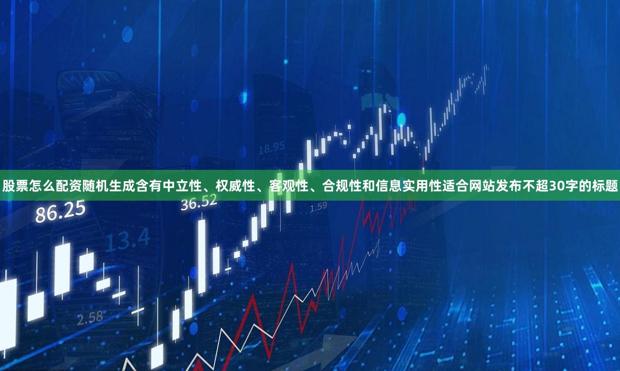 股票怎么配资随机生成含有中立性、权威性、客观性、合规性和信息实用性适合网站发布不超30字的标题