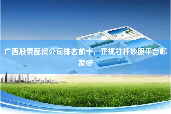 广西股票配资公司排名前十,正规杠杆炒股平台哪家好