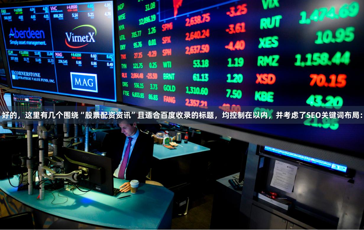 好的，这里有几个围绕“股票配资资讯”且适合百度收录的标题，均控制在以内，并考虑了SEO关键词布局：