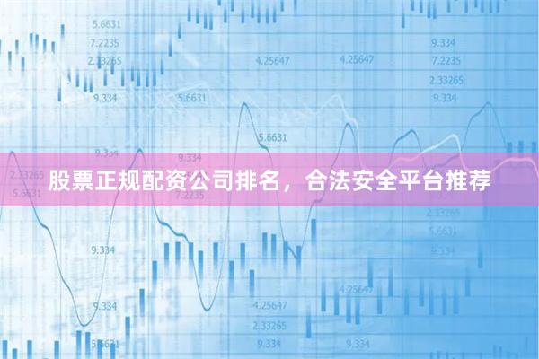 股票正规配资公司排名，合法安全平台推荐