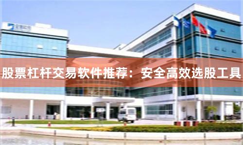 股票杠杆交易软件推荐：安全高效选股工具