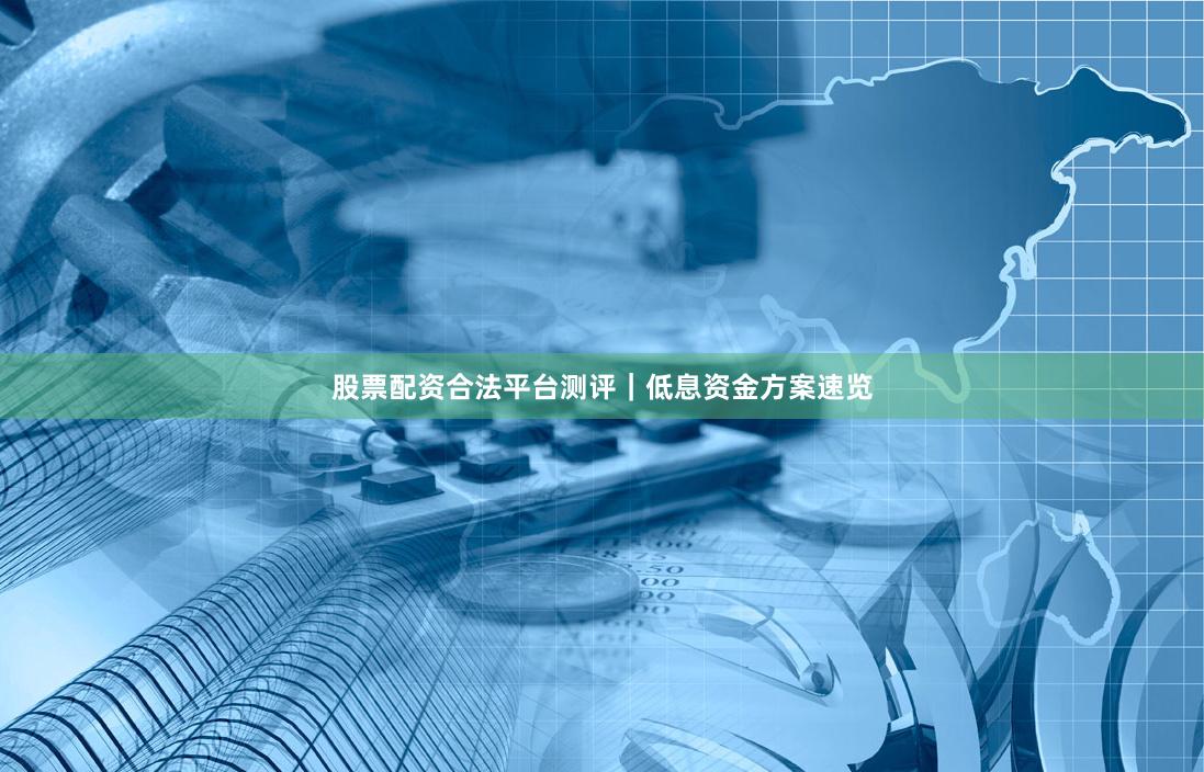 股票配资合法平台测评｜低息资金方案速览