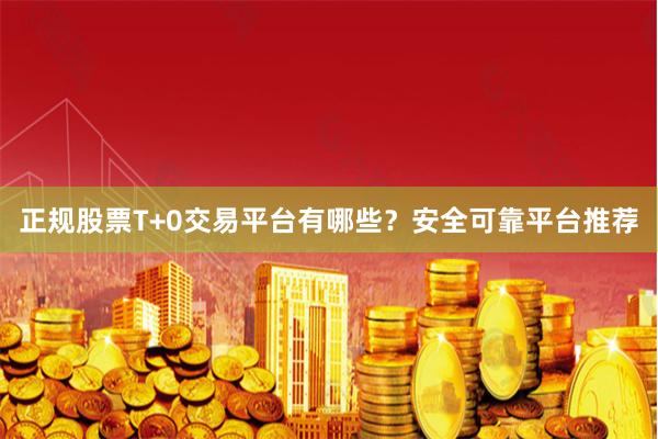 正规股票T+0交易平台有哪些？安全可靠平台推荐