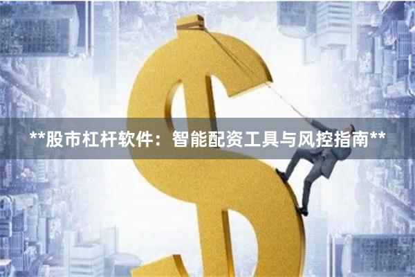**股市杠杆软件：智能配资工具与风控指南**