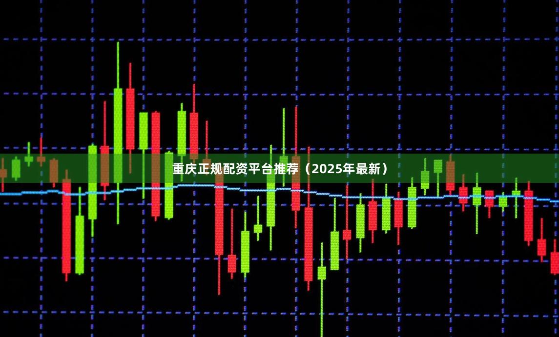 重庆正规配资平台推荐（2025年最新）