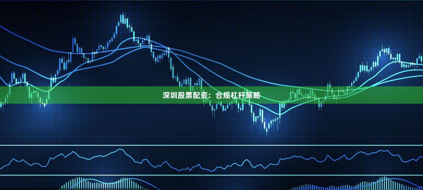 深圳股票配资：合规杠杆策略