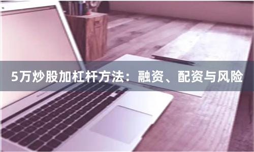 5万炒股加杠杆方法：融资、配资与风险
