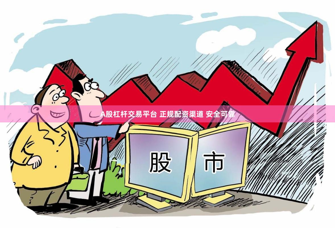 A股杠杆交易平台 正规配资渠道 安全可靠