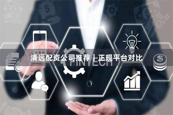 清远配资公司推荐｜正规平台对比