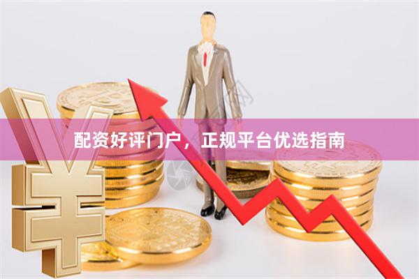 配资好评门户，正规平台优选指南