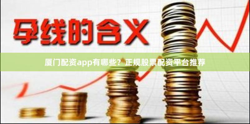 厦门配资app有哪些？正规股票配资平台推荐