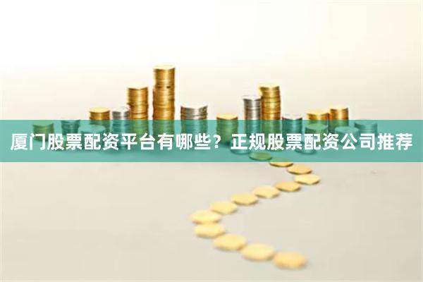 厦门股票配资平台有哪些?正规股票配资公司推荐