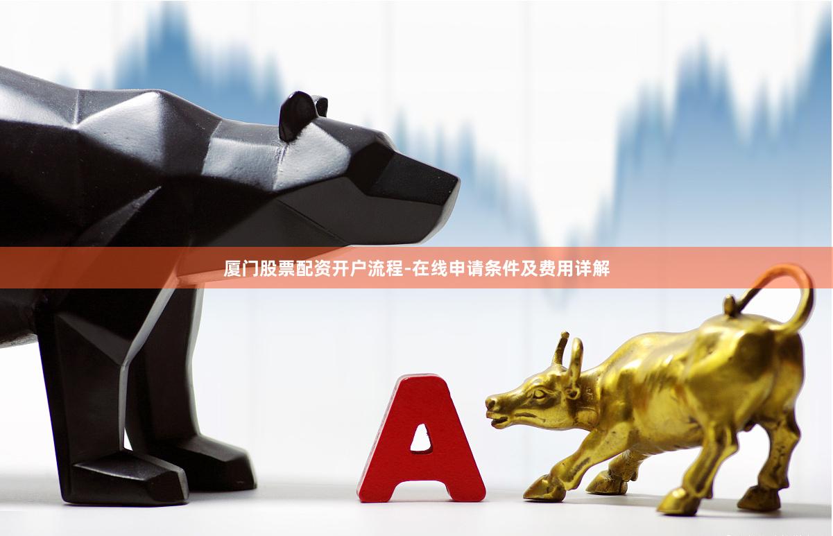 厦门股票配资开户流程-在线申请条件及费用详解