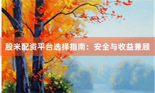 股米配资平台选择指南：安全与收益兼顾