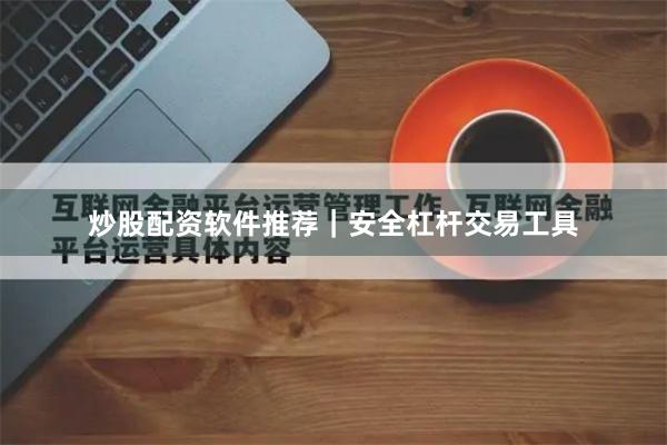 炒股配资软件推荐｜安全杠杆交易工具