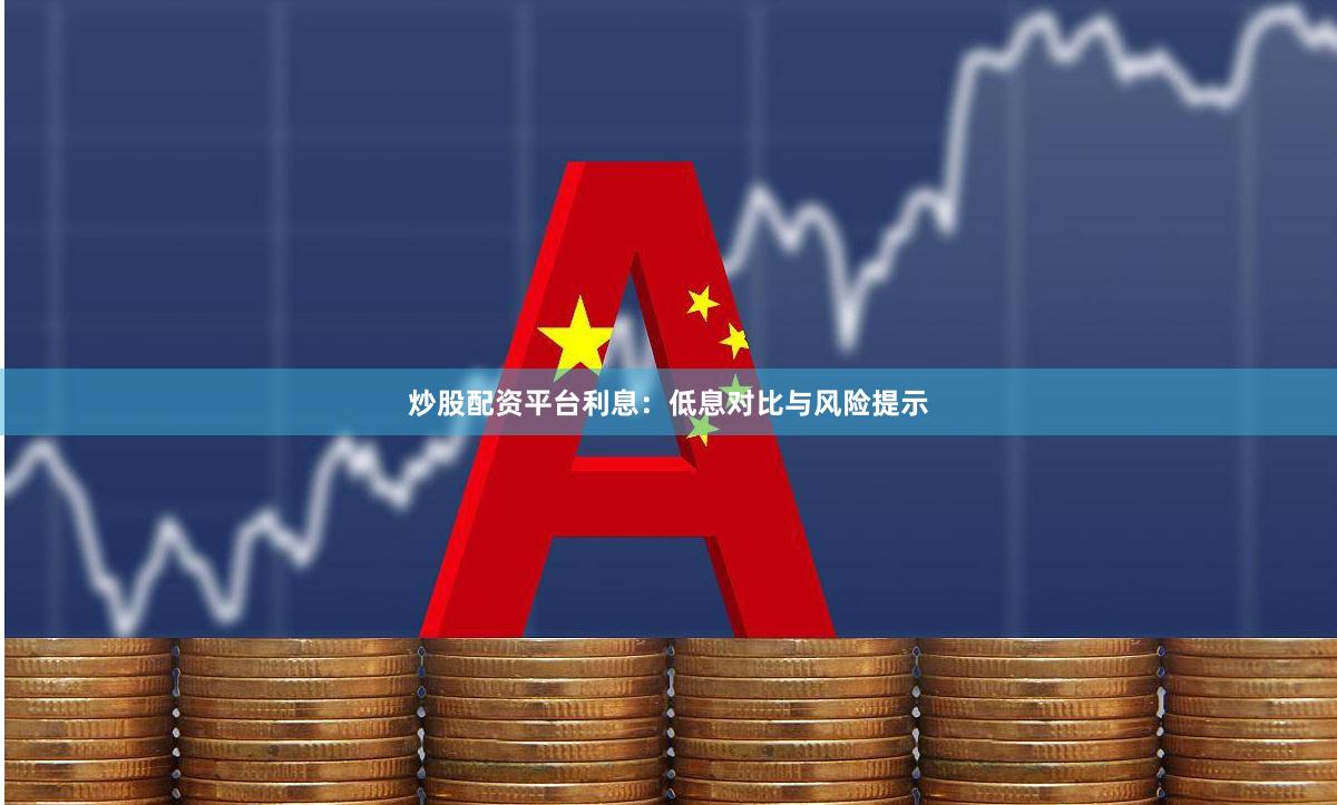 炒股配资平台利息：低息对比与风险提示