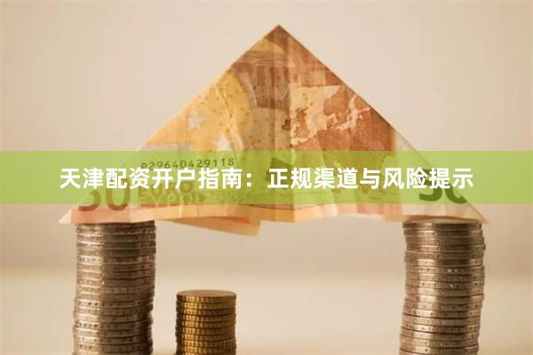天津配资开户指南:正规渠道与风险提示