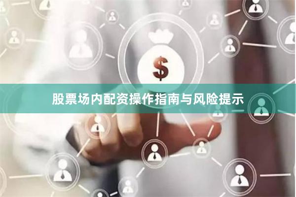 股票场内配资操作指南与风险提示