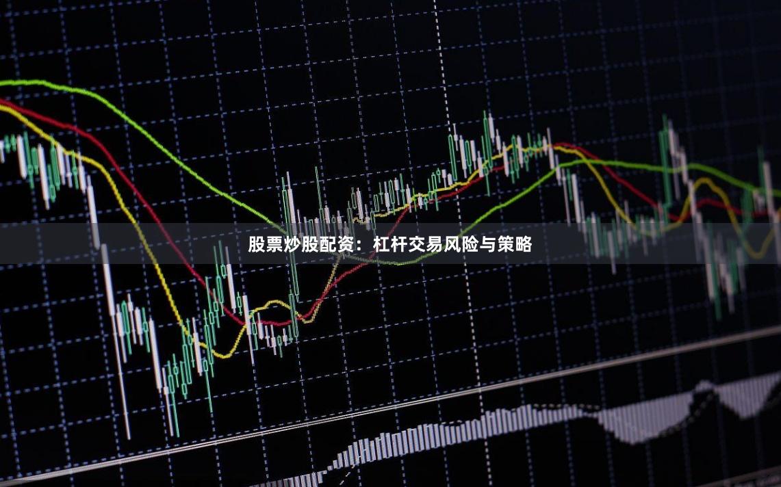 股票炒股配资：杠杆交易风险与策略