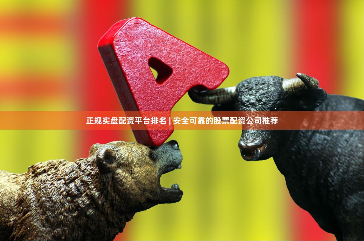 正规实盘配资平台排名 | 安全可靠的股票配资公司推荐