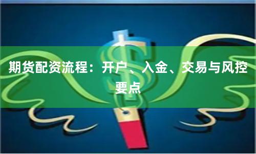 期货配资流程：开户、入金、交易与风控要点