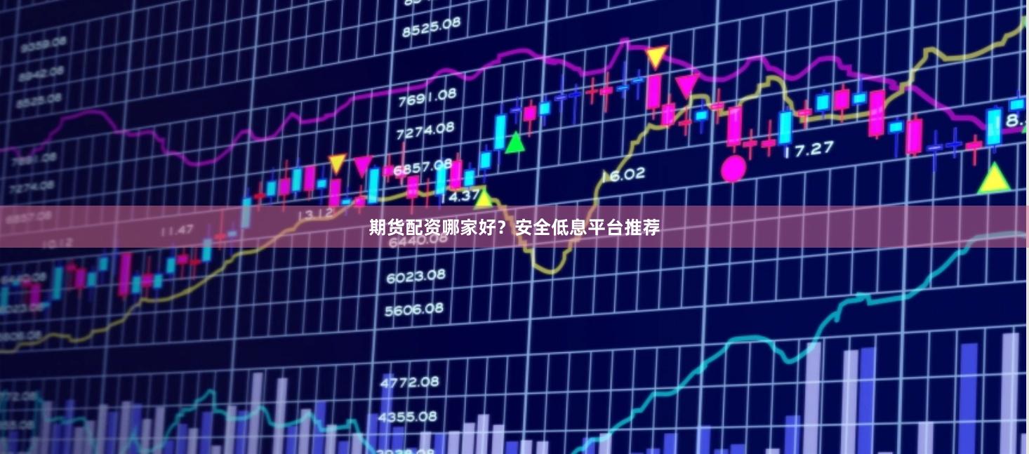 期货配资哪家好？安全低息平台推荐