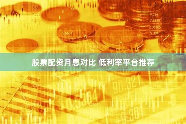 股票配资月息对比 低利率平台推荐